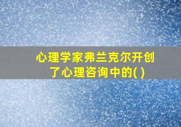 心理学家弗兰克尔开创了心理咨询中的( )